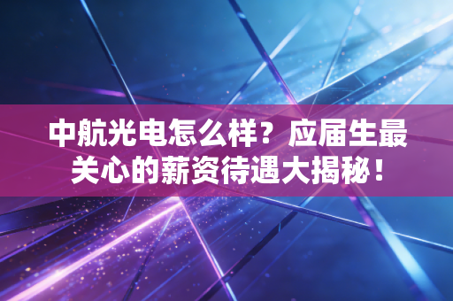 中航光电怎么样？应届生最关心的薪资待遇大揭秘！