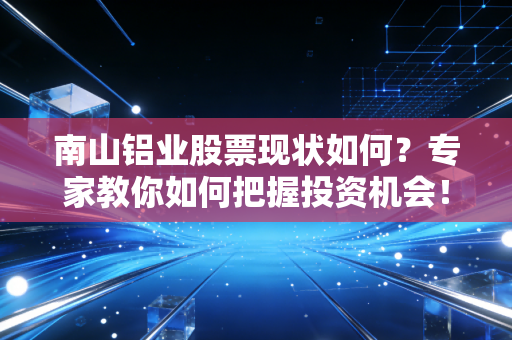 南山铝业股票现状如何?专家教你如何把握投资机会!