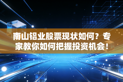 南山铝业股票现状如何?专家教你如何把握投资机会!