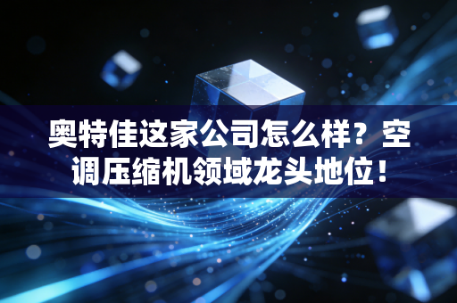 奥特佳这家公司怎么样?空调压缩机领域龙头地位!