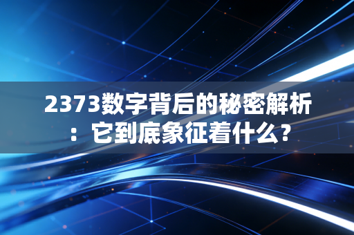 2373数字背后的秘密解析:它到底象征着什么?