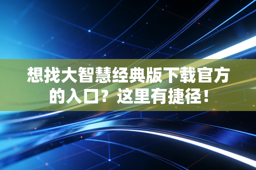 想找大智慧经典版下载官方的入口?这里有捷径!