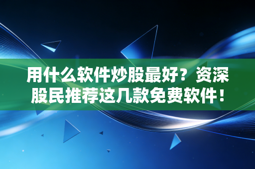 用什么软件炒股最好？资深股民推荐这几款免费软件！