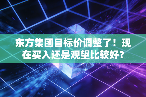 东方集团目标价调整了!现在买入还是观望比较好?