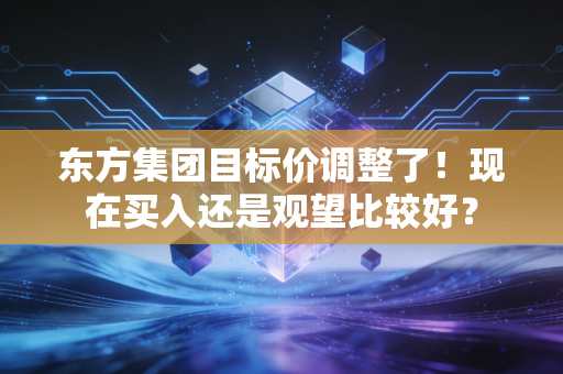 东方集团目标价调整了!现在买入还是观望比较好?