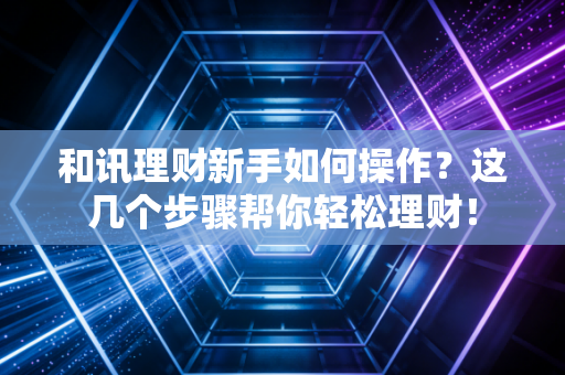 和讯理财新手如何操作?这几个步骤帮你轻松理财!