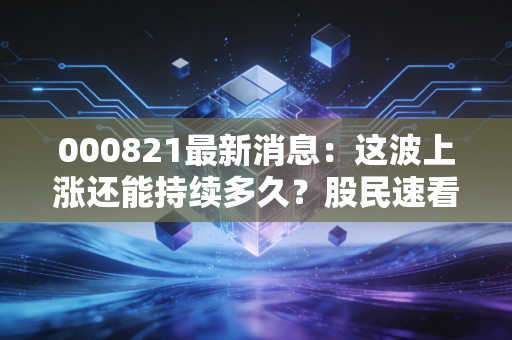 000821最新消息:这波上涨还能持续多久?股民速看!