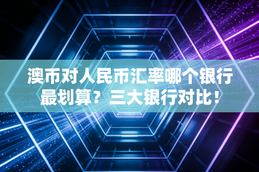澳币对人民币汇率哪个银行最划算?三大银行对比!