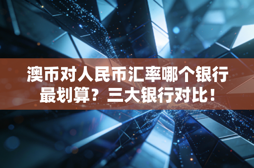 澳币对人民币汇率哪个银行最划算?三大银行对比!