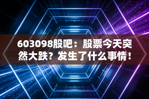 603098股吧：股票今天突然大跌？发生了什么事情！