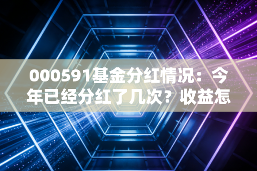 000591基金分红情况：今年已经分红了几次？收益怎么样？