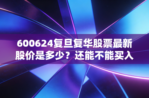 600624复旦复华股票最新股价是多少？还能不能买入？
