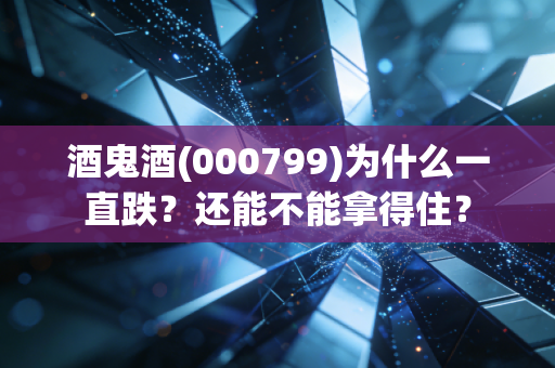 酒鬼酒(000799)为什么一直跌？还能不能拿得住？