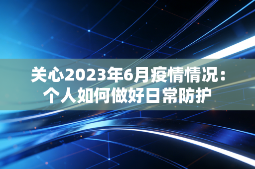 关心2023年6月疫情情况：个人如何做好日常防护