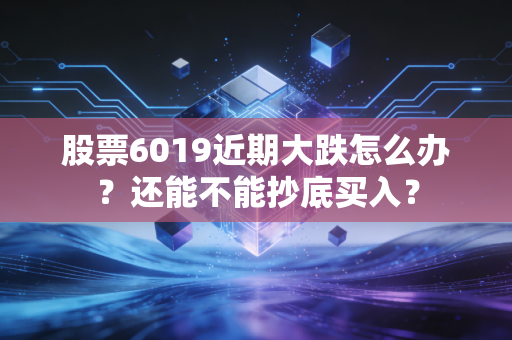 股票6019近期大跌怎么办？还能不能抄底买入？