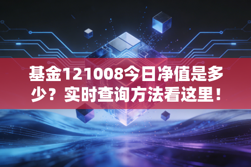 基金121008今日净值是多少？实时查询方法看这里！