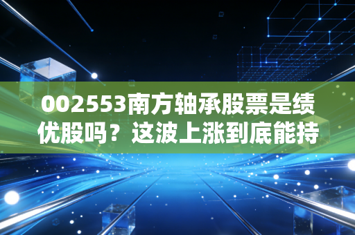 002553南方轴承股票是绩优股吗？这波上涨到底能持续多久？