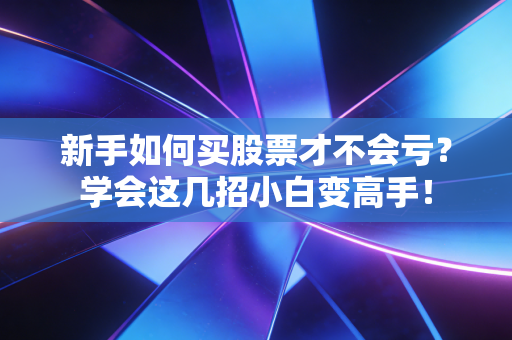 新手如何买股票才不会亏？学会这几招小白变高手！