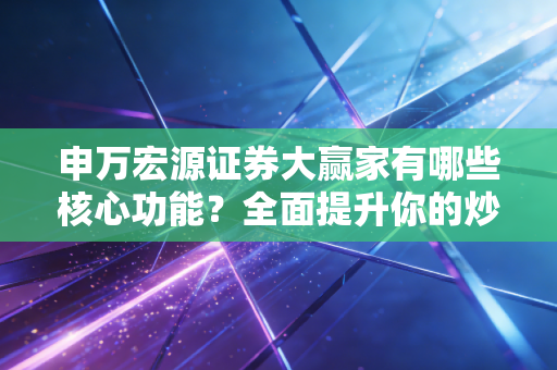 申万宏源证券大赢家有哪些核心功能?全面提升你的炒股体验!