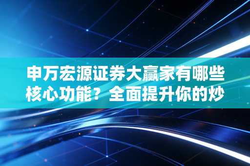 申万宏源证券大赢家有哪些核心功能?全面提升你的炒股体验!