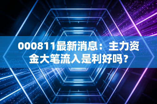 000811最新消息：主力资金大笔流入是利好吗？