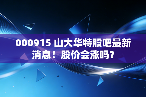 000915 山大华特股吧最新消息！股价会涨吗？