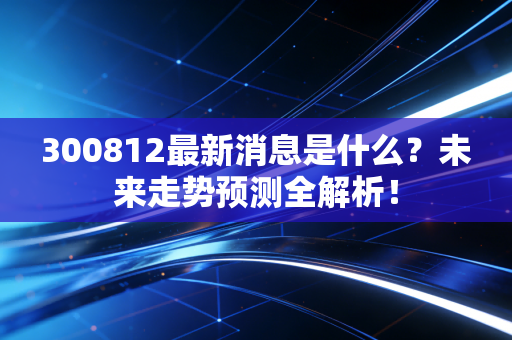 300812最新消息是什么？未来走势预测全解析！