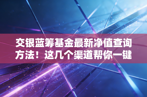 交银蓝筹基金最新净值查询方法！这几个渠道帮你一键搞定！