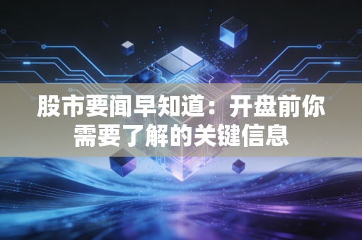 股市要闻早知道：开盘前你需要了解的关键信息