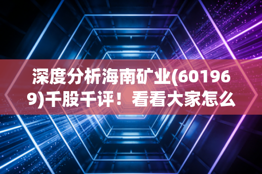深度分析海南矿业(601969)千股千评！看看大家怎么说这只股？