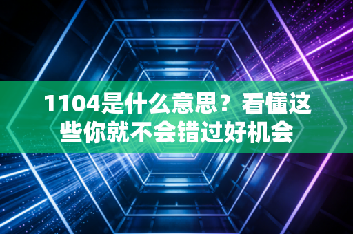 1104是什么意思？看懂这些你就不会错过好机会