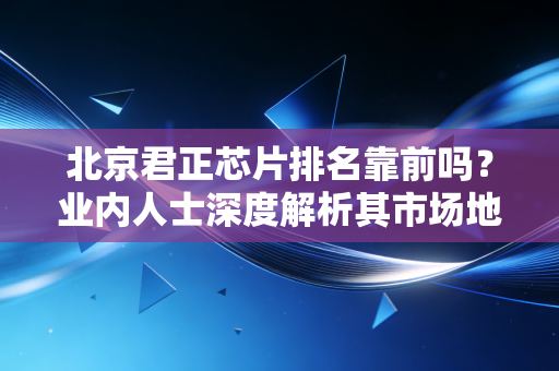 北京君正芯片排名靠前吗?业内人士深度解析其市场地位!
