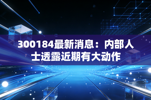 300184最新消息：内部人士透露近期有大动作