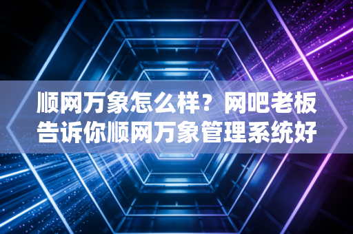 顺网万象怎么样？网吧老板告诉你顺网万象管理系统好不好