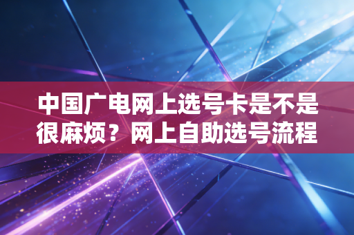 中国广电网上选号卡是不是很麻烦？网上自助选号流程！