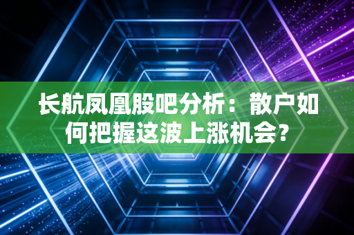 长航凤凰股吧分析：散户如何把握这波上涨机会？
