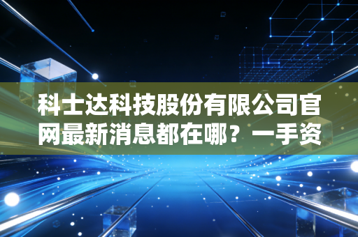 科士达科技股份有限公司官网最新消息都在哪？一手资讯早知道