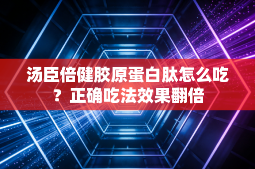 汤臣倍健胶原蛋白肽怎么吃？正确吃法效果翻倍
