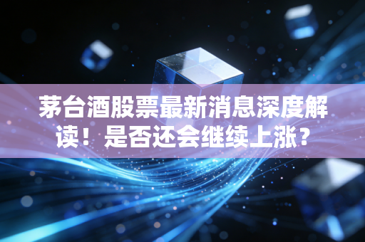 茅台酒股票最新消息深度解读!是否还会继续上涨?