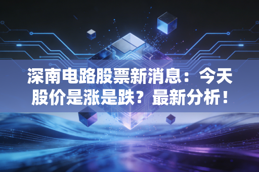深南电路股票新消息：今天股价是涨是跌？最新分析！