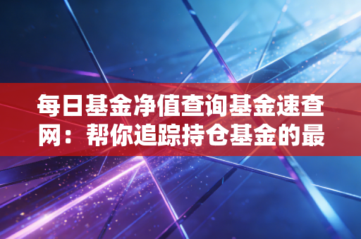 每日基金净值查询基金速查网：帮你追踪持仓基金的最新动态！