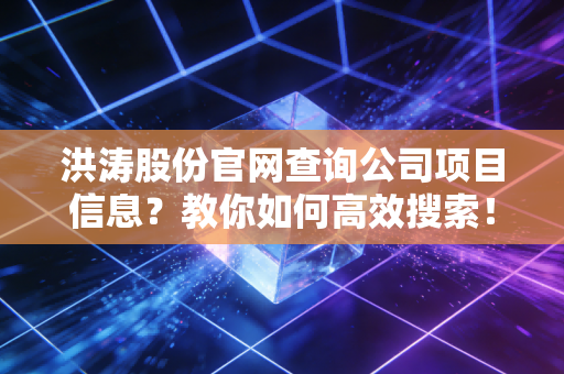 洪涛股份官网查询公司项目信息?教你如何高效搜索!