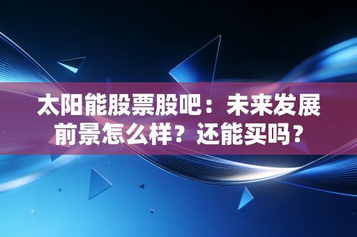 太阳能股票股吧:未来发展前景怎么样?还能买吗?
