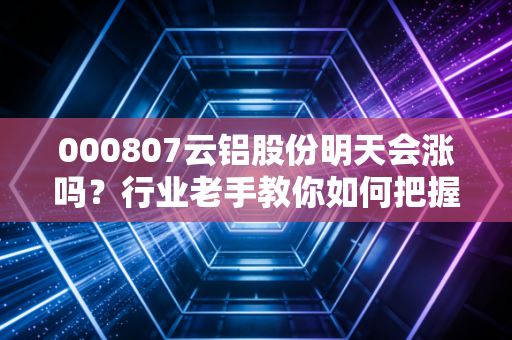 000807云铝股份明天会涨吗？行业老手教你如何把握机会！