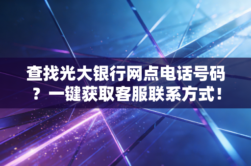查找光大银行网点电话号码?一键获取客服联系方式!