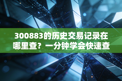 300883的历史交易记录在哪里查?一分钟学会快速查询!