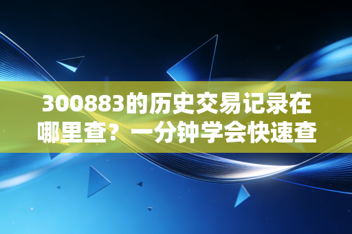300883的历史交易记录在哪里查？一分钟学会快速查询！