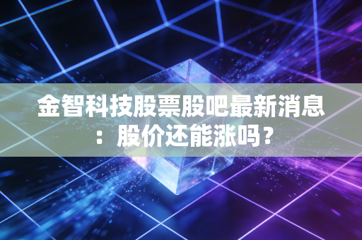 金智科技股票股吧最新消息:股价还能涨吗?
