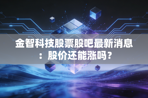 金智科技股票股吧最新消息:股价还能涨吗?