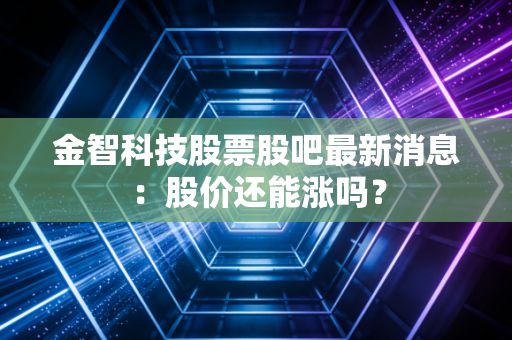 金智科技股票股吧最新消息：股价还能涨吗？